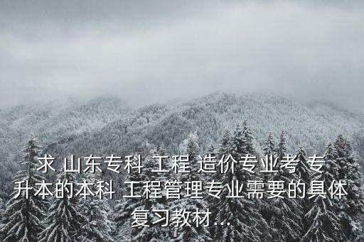 求 山東?？?工程 造價(jià)專業(yè)考 專升本的本科 工程管理專業(yè)需要的具體復(fù)習(xí)教材...