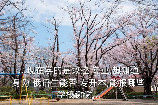 ...現(xiàn)在學(xué)的是數(shù)控 專業(yè),想知道身為 俄語(yǔ)生能否 專升本,能報(bào)哪些學(xué)校謝謝...