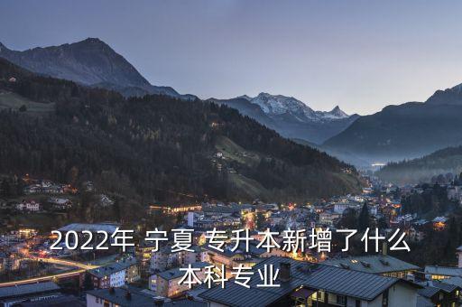 2022年 寧夏 專升本新增了什么本科專業(yè)