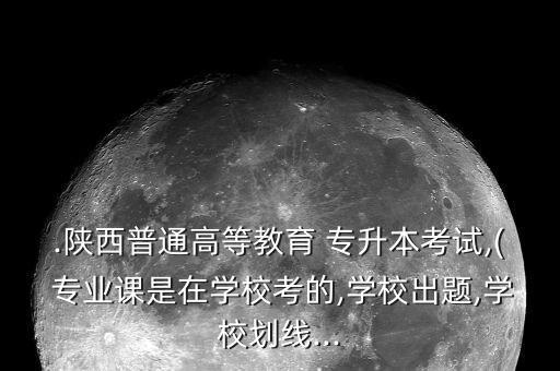 .陜西普通高等教育 專升本考試,( 專業(yè)課是在學(xué)校考的,學(xué)校出題,學(xué)校劃線...