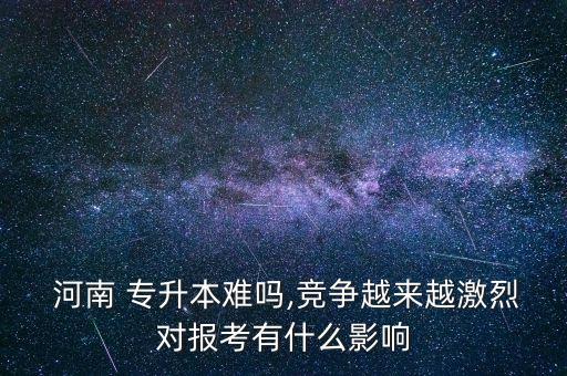  河南 專升本難嗎,競爭越來越激烈對報(bào)考有什么影響