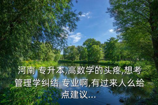  河南 專升本,高數(shù)學的頭疼,想考 管理學糾結 專業(yè)啊,有過來人么給點建議...