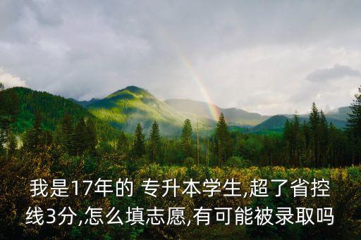 我是17年的 專升本學(xué)生,超了省控線3分,怎么填志愿,有可能被錄取嗎