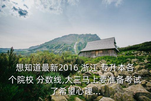 想知道最新2016 浙江 專升本各個(gè)院校 分?jǐn)?shù)線,大三馬上要準(zhǔn)備考試了希望心理...