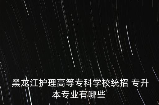  黑龍江護(hù)理高等專科學(xué)校統(tǒng)招 專升本專業(yè)有哪些