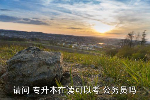 請問 專升本在讀可以考 公務(wù)員嗎