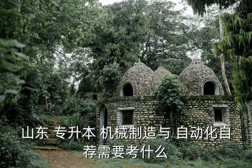 山東 專升本 機械制造與 自動化自薦需要考什么
