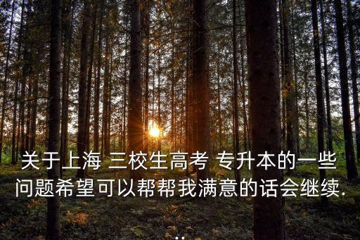 關(guān)于上海 三校生高考 專升本的一些問(wèn)題希望可以幫幫我滿意的話會(huì)繼續(xù)...