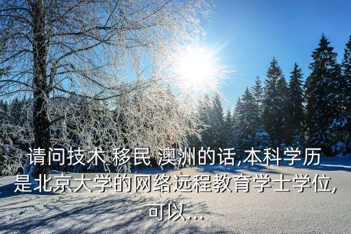 請(qǐng)問(wèn)技術(shù) 移民 澳洲的話,本科學(xué)歷是北京大學(xué)的網(wǎng)絡(luò)遠(yuǎn)程教育學(xué)士學(xué)位,可以...