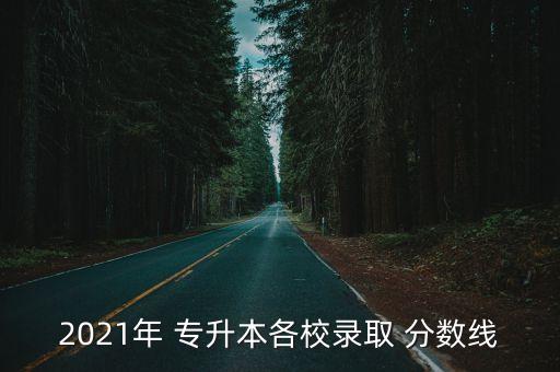 2021年 專升本各校錄取 分?jǐn)?shù)線