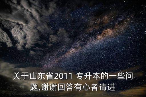 關(guān)于山東省2011 專升本的一些問題,謝謝回答有心者請進
