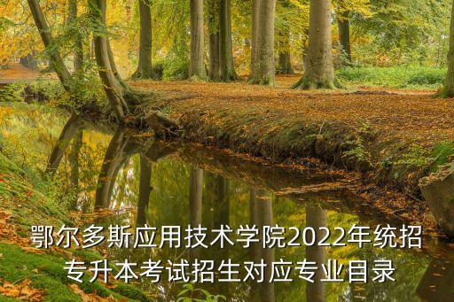 鄂爾多斯應(yīng)用技術(shù)學(xué)院2022年統(tǒng)招 專升本考試招生對應(yīng)專業(yè)目錄