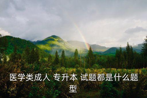 醫(yī)學類成人 專升本 試題都是什么題型