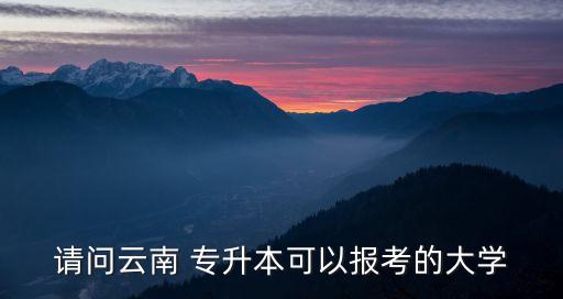 請問云南 專升本可以報考的大學