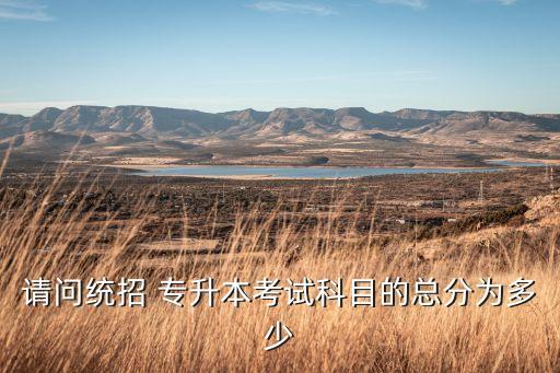 請(qǐng)問統(tǒng)招 專升本考試科目的總分為多少