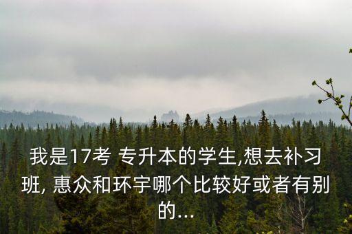 我是17考 專升本的學(xué)生,想去補習(xí)班, 惠眾和環(huán)宇哪個比較好或者有別的...