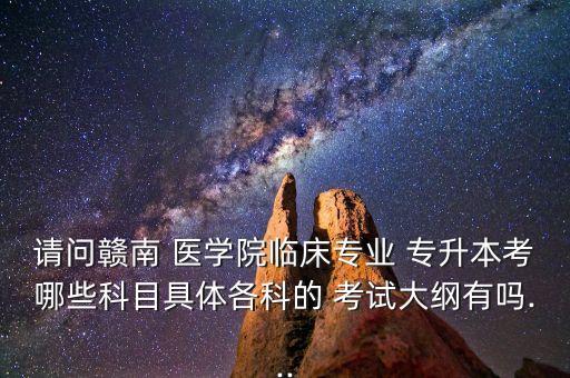 請(qǐng)問(wèn)贛南 醫(yī)學(xué)院臨床專業(yè) 專升本考哪些科目具體各科的 考試大綱有嗎...