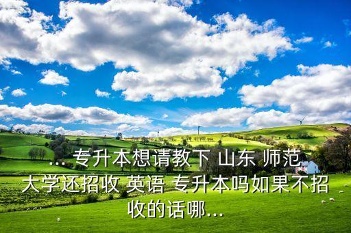 ... 專升本想請教下 山東 師范大學(xué)還招收 英語 專升本嗎如果不招收的話哪...