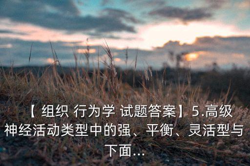 【 組織 行為學(xué) 試題答案】⒌高級神經(jīng)活動類型中的強、平衡、靈活型與下面...