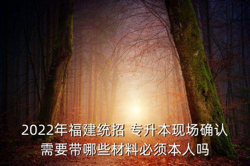 2022年福建統(tǒng)招 專升本現(xiàn)場確認需要帶哪些材料必須本人嗎