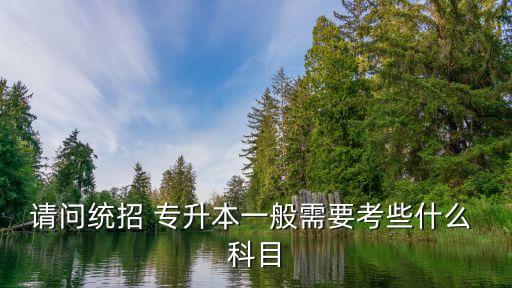 請(qǐng)問統(tǒng)招 專升本一般需要考些什么 科目