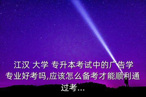  江漢 大學(xué) 專升本考試中的廣告學(xué)專業(yè)好考嗎,應(yīng)該怎么備考才能順利通過考...