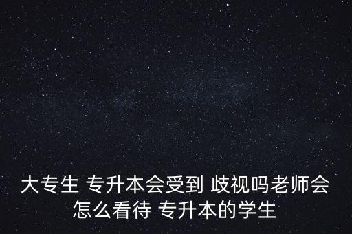 大專生 專升本會(huì)受到 歧視嗎老師會(huì)怎么看待 專升本的學(xué)生