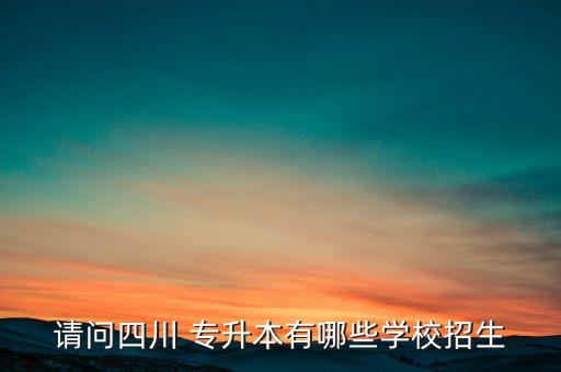 請問四川 專升本有哪些學校招生