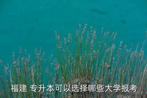  福建 專升本可以選擇哪些大學(xué)報考