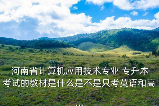  河南省計(jì)算機(jī)應(yīng)用技術(shù)專業(yè) 專升本考試的教材是什么是不是只考英語和高...