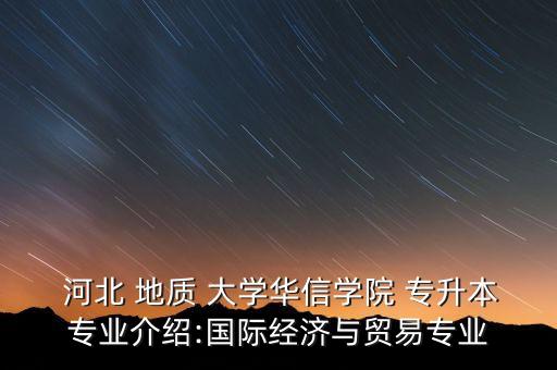  河北 地質(zhì) 大學(xué)華信學(xué)院 專升本專業(yè)介紹:國際經(jīng)濟(jì)與貿(mào)易專業(yè)