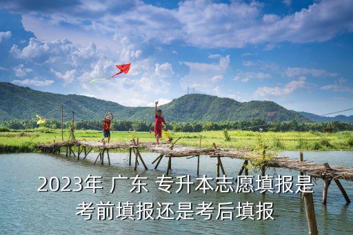2023年 廣東 專(zhuān)升本志愿填報(bào)是考前填報(bào)還是考后填報(bào)