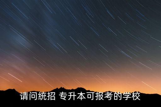 請問統(tǒng)招 專升本可報(bào)考的學(xué)校