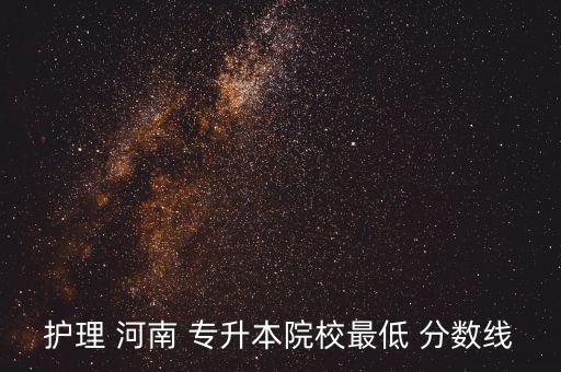 護(hù)理 河南 專(zhuān)升本院校最低 分?jǐn)?shù)線(xiàn)