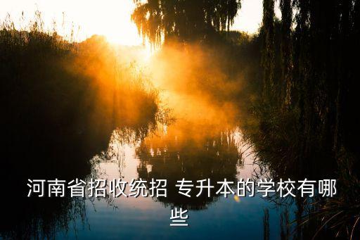  河南省招收統(tǒng)招 專升本的學(xué)校有哪些