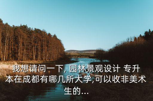 我想請問一下, 園林景觀設(shè)計 專升本在成都有哪幾所大學,可以收非美術(shù)生的...