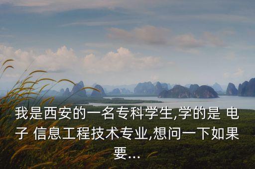我是西安的一名專科學生,學的是 電子 信息工程技術專業(yè),想問一下如果要...