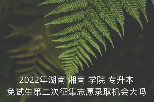2022年湖南 湘南 學(xué)院 專升本免試生第二次征集志愿錄取機(jī)會大嗎
