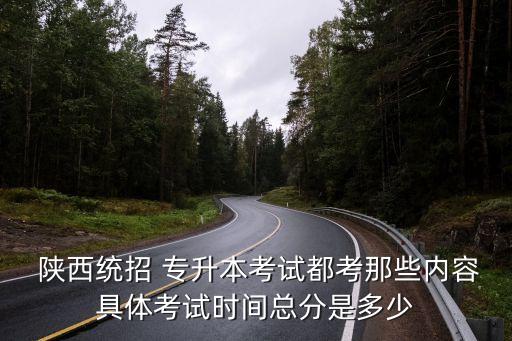  陜西統(tǒng)招 專升本考試都考那些內(nèi)容具體考試時間總分是多少
