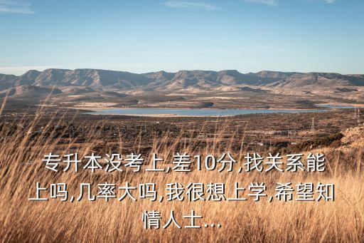  專升本沒(méi)考上,差10分,找關(guān)系能上嗎,幾率大嗎,我很想上學(xué),希望知情人士...