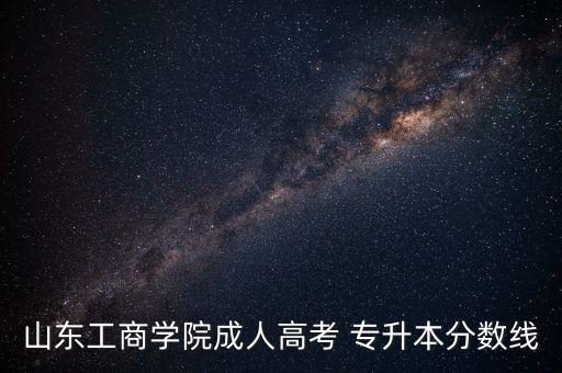 山東工商學(xué)院成人高考 專升本分?jǐn)?shù)線