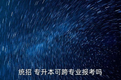 統(tǒng)招 專(zhuān)升本可跨專(zhuān)業(yè)報(bào)考嗎