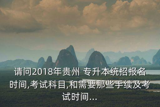 請(qǐng)問2018年貴州 專升本統(tǒng)招報(bào)名時(shí)間,考試科目,和需要那些手續(xù)及考試時(shí)間...