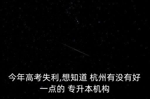 今年高考失利,想知道 杭州有沒有好一點(diǎn)的 專升本機(jī)構(gòu)