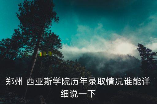 鄭州 西亞斯學(xué)院歷年錄取情況誰(shuí)能詳細(xì)說(shuō)一下