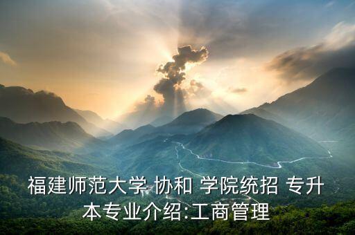 福建師范大學 協(xié)和 學院統(tǒng)招 專升本專業(yè)介紹:工商管理