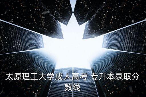 太原理工大學成人高考 專升本錄取分數(shù)線