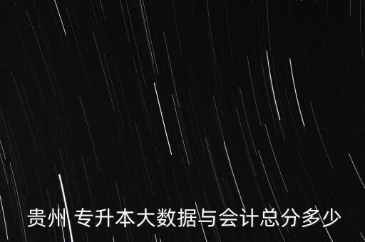  貴州 專(zhuān)升本大數(shù)據(jù)與會(huì)計(jì)總分多少