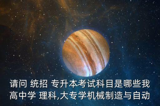 請問 統(tǒng)招 專升本考試科目是哪些我高中學 理科,大專學機械制造與自動