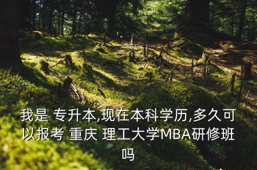 我是 專升本,現(xiàn)在本科學(xué)歷,多久可以報(bào)考 重慶 理工大學(xué)MBA研修班嗎